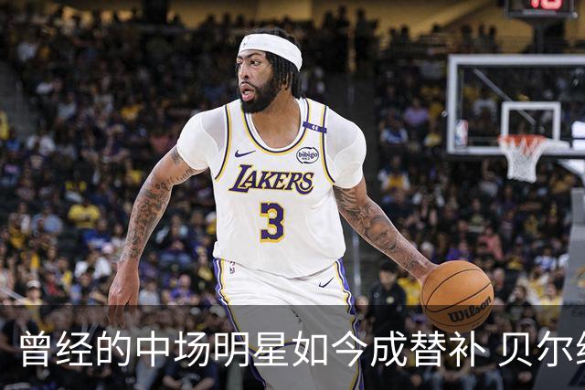 曾经的中场明星如今成替补 贝尔纳多·席尔瓦的职业困境
